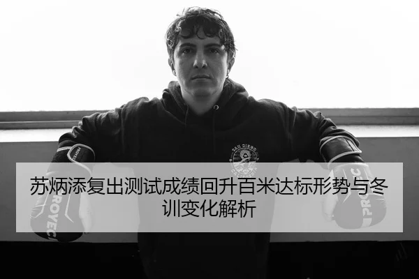 苏炳添复出测试成绩回升百米达标形势与冬训变化解析